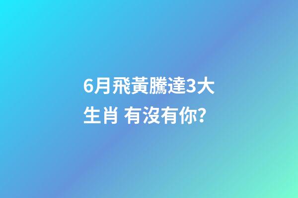 6月飛黃騰達3大生肖 有沒有你？